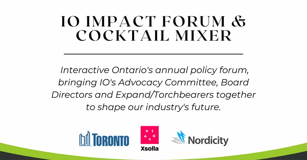 IO Impact Forum & Cocktail Mixer: Interactive Ontario's annual policy forum, bringing IO's Advocacy Committee, Board Directors, and Expand/Torchbearers together and shape our industry's future.